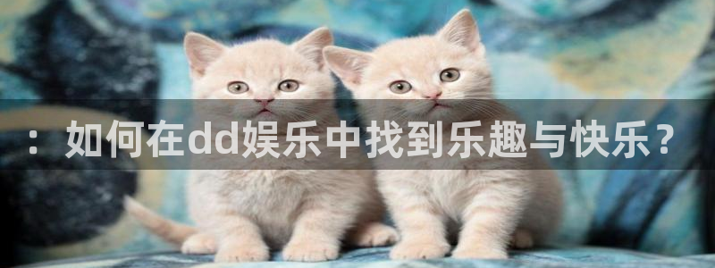 耀世娱乐app官网：：如何在dd娱乐中找到乐趣与快乐？