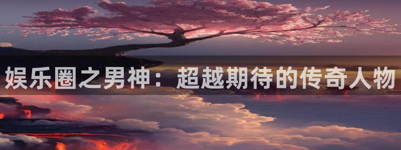 耀世娱乐app网页入口：娱乐圈之男神：超越期待的传奇人物
