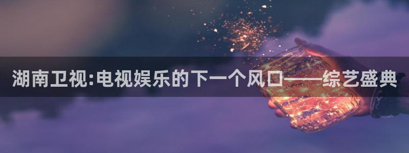 耀世娱乐app入口：湖南卫视:电视娱乐的下一个风口——综艺盛典