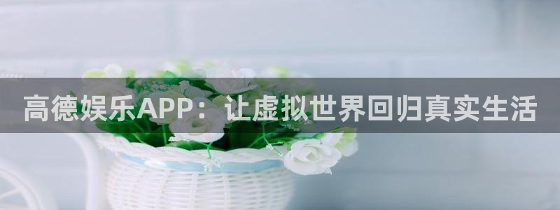 耀世娱乐app下载：高德娱乐APP：让虚拟世界回归真实生活