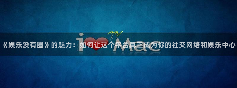 耀世娱乐app官网下载苹果：《娱乐没有圈》的魅力：如何让这个平台真正成为你的社交网络和娱乐中心
