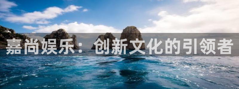 壹号电子娱乐app下载最新版本：嘉尚娱乐：创新文化的引领者