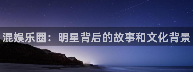 耀世娱乐下载：混娱乐圈：明星背后的故事和文化背景